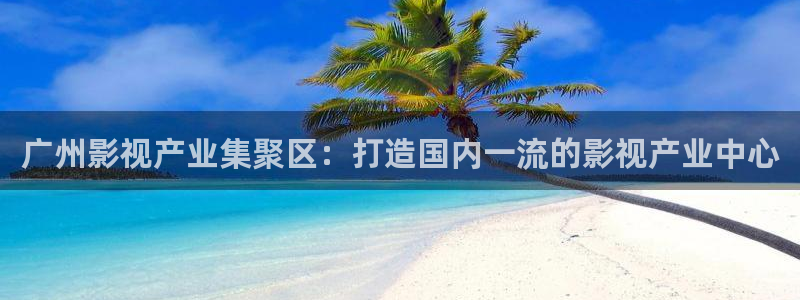 泡泡洗衣片：广州影视产业集聚区：打造国内一流的影视产业中心