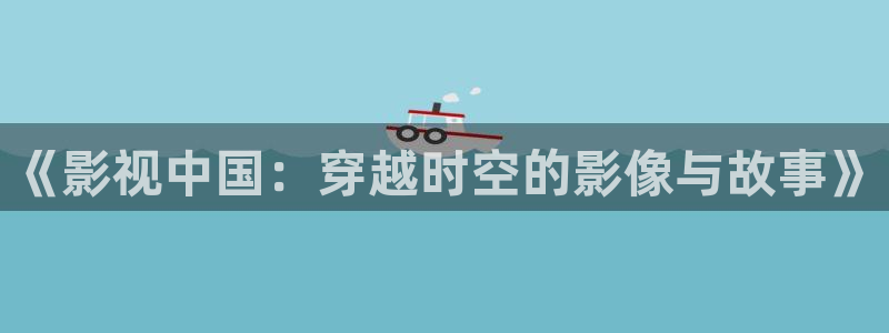 泡泡影视app下载：《影视中国：穿越时空的影像与故事》